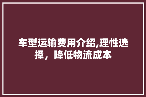 车型运输费用介绍,理性选择，降低物流成本