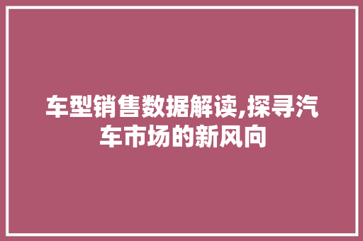 车型销售数据解读,探寻汽车市场的新风向