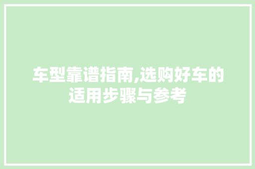 车型靠谱指南,选购好车的适用步骤与参考