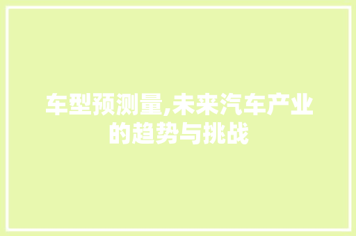 车型预测量,未来汽车产业的趋势与挑战