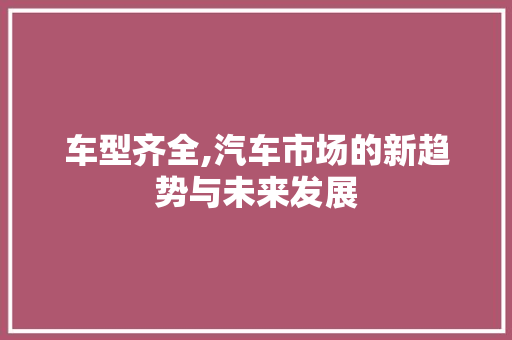 车型齐全,汽车市场的新趋势与未来发展