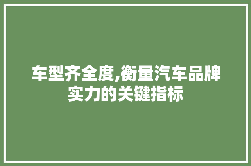 车型齐全度,衡量汽车品牌实力的关键指标