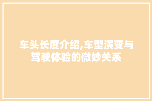 车头长度介绍,车型演变与驾驶体验的微妙关系