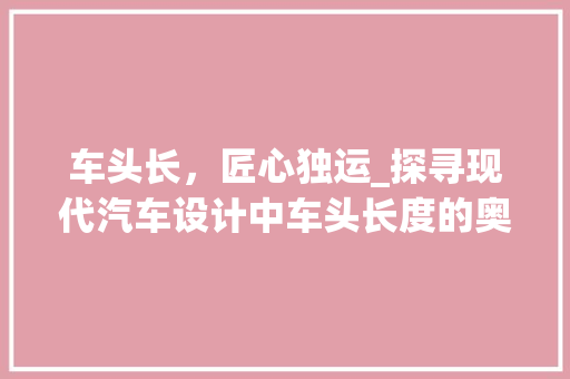 车头长，匠心独运_探寻现代汽车设计中车头长度的奥秘
