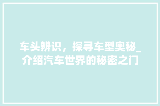 车头辨识，探寻车型奥秘_介绍汽车世界的秘密之门