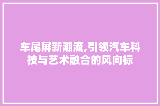 车尾屏新潮流,引领汽车科技与艺术融合的风向标