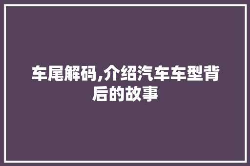 车尾解码,介绍汽车车型背后的故事