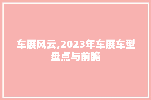 车展风云,2023年车展车型盘点与前瞻