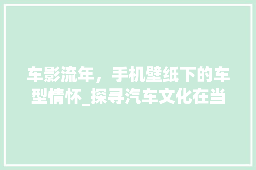 车影流年，手机壁纸下的车型情怀_探寻汽车文化在当代的传承与创新