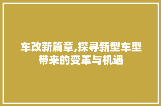 车改新篇章,探寻新型车型带来的变革与机遇