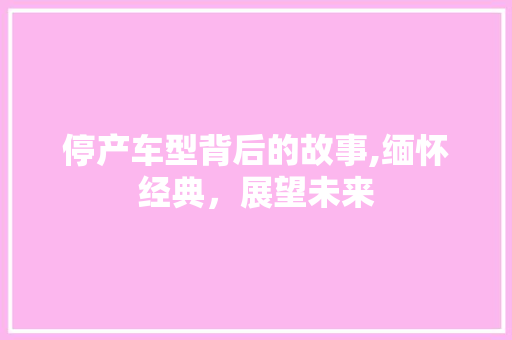 停产车型背后的故事,缅怀经典，展望未来