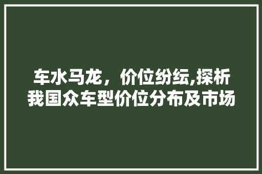 车水马龙，价位纷纭,探析我国众车型价位分布及市场趋势