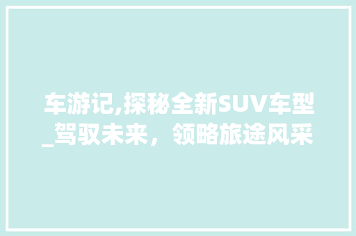 车游记,探秘全新SUV车型_驾驭未来，领略旅途风采