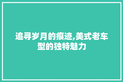 追寻岁月的痕迹,美式老车型的独特魅力