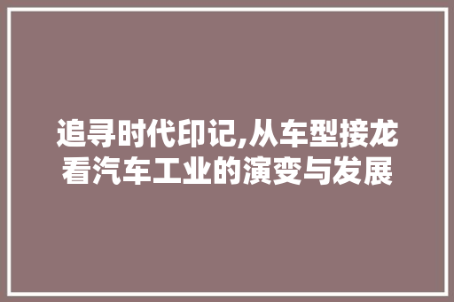 追寻时代印记,从车型接龙看汽车工业的演变与发展