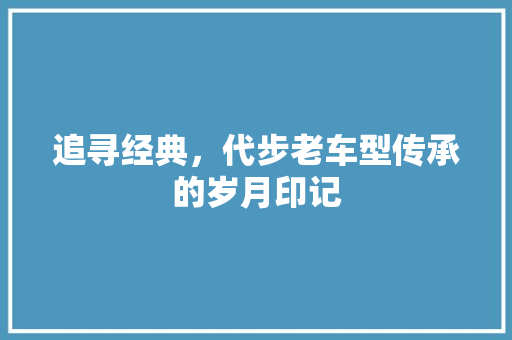 追寻经典，代步老车型传承的岁月印记