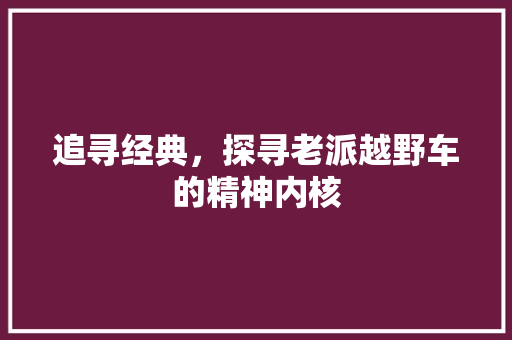 追寻经典，探寻老派越野车的精神内核
