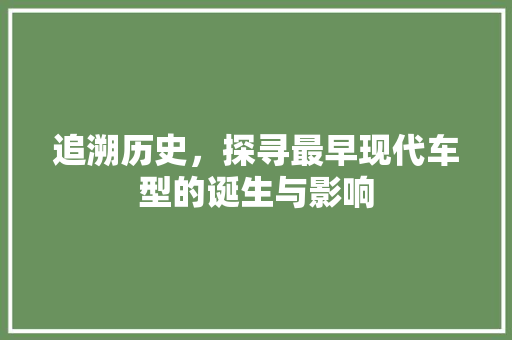 追溯历史，探寻最早现代车型的诞生与影响