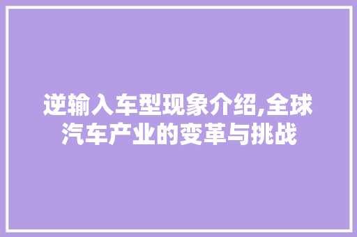 逆输入车型现象介绍,全球汽车产业的变革与挑战