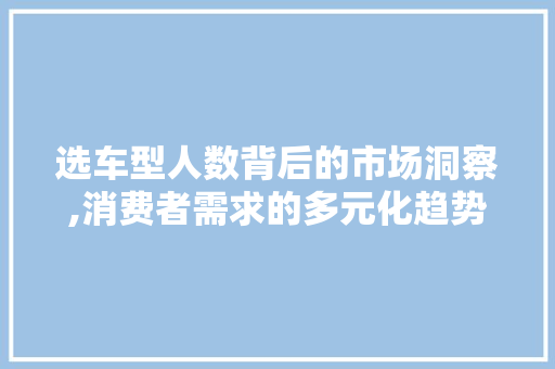 选车型人数背后的市场洞察,消费者需求的多元化趋势