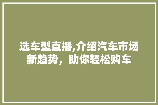 选车型直播,介绍汽车市场新趋势，助你轻松购车