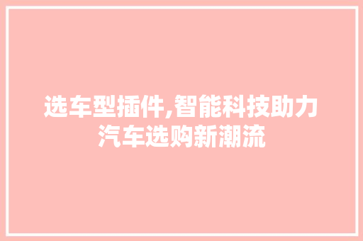 选车型插件,智能科技助力汽车选购新潮流