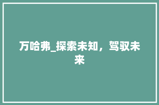 万哈弗_探索未知，驾驭未来