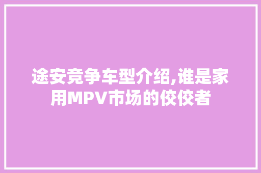 途安竞争车型介绍,谁是家用MPV市场的佼佼者