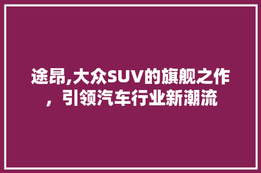 途昂,大众SUV的旗舰之作，引领汽车行业新潮流