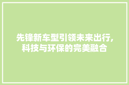 先锋新车型引领未来出行,科技与环保的完美融合