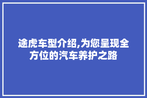 途虎车型介绍,为您呈现全方位的汽车养护之路