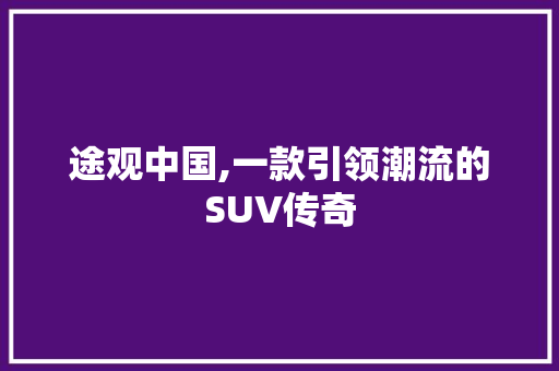 途观中国,一款引领潮流的SUV传奇