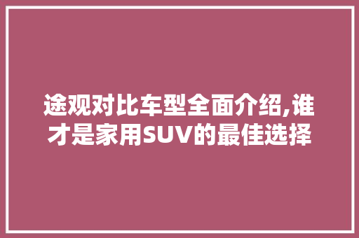 途观对比车型全面介绍,谁才是家用SUV的最佳选择