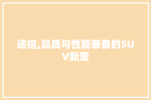 途铠,品质与性能兼备的SUV新宠
