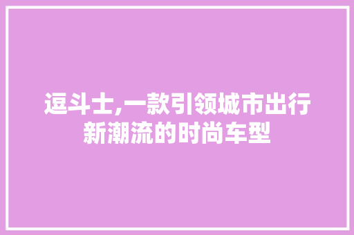 逗斗士,一款引领城市出行新潮流的时尚车型