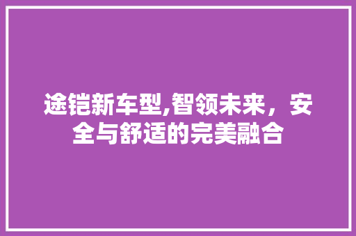 途铠新车型,智领未来，安全与舒适的完美融合