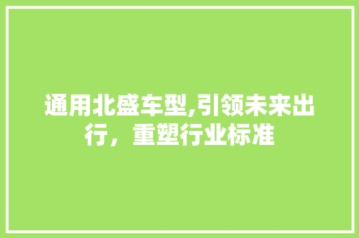 通用北盛车型,引领未来出行，重塑行业标准