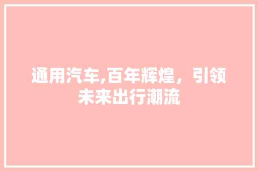 通用汽车,百年辉煌，引领未来出行潮流