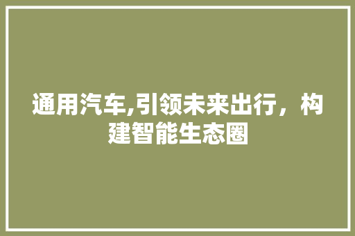 通用汽车,引领未来出行，构建智能生态圈