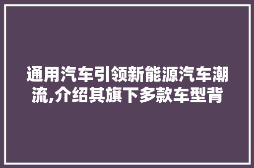 通用汽车引领新能源汽车潮流,介绍其旗下多款车型背后的科技与魅力