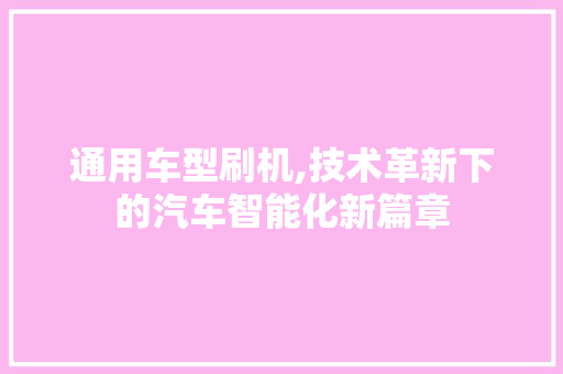 通用车型刷机,技术革新下的汽车智能化新篇章