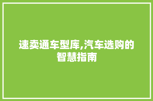 速卖通车型库,汽车选购的智慧指南