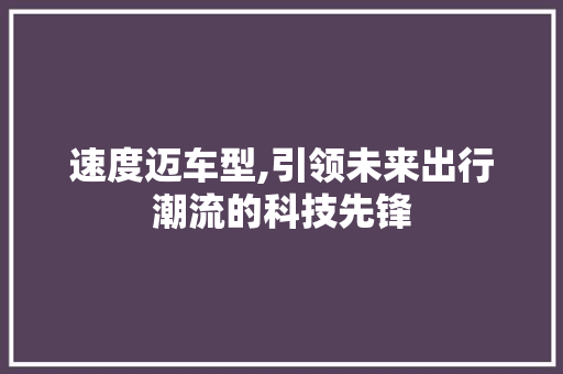 速度迈车型,引领未来出行潮流的科技先锋