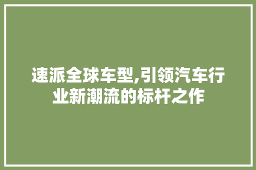 速派全球车型,引领汽车行业新潮流的标杆之作