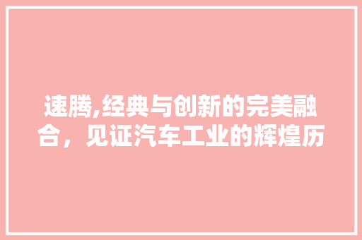 速腾,经典与创新的完美融合，见证汽车工业的辉煌历程