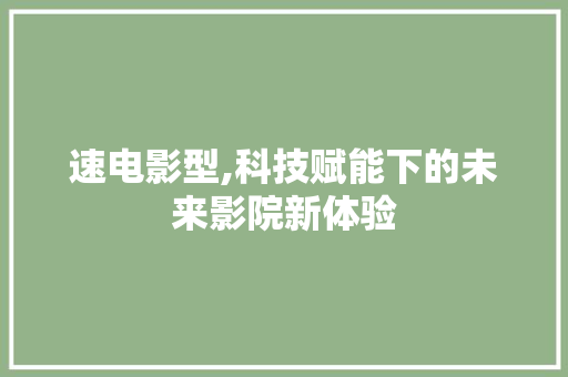 速电影型,科技赋能下的未来影院新体验