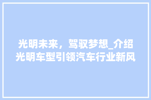 光明未来，驾驭梦想_介绍光明车型引领汽车行业新风尚