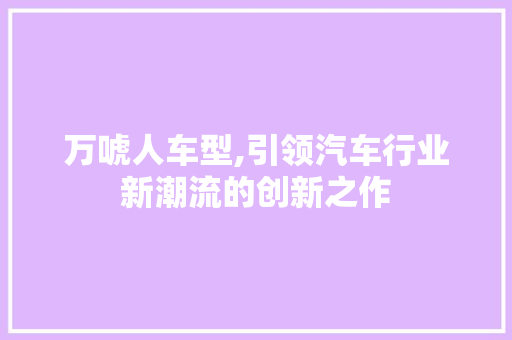 万唬人车型,引领汽车行业新潮流的创新之作
