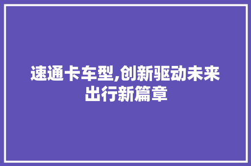 速通卡车型,创新驱动未来出行新篇章