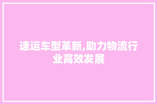 速运车型革新,助力物流行业高效发展